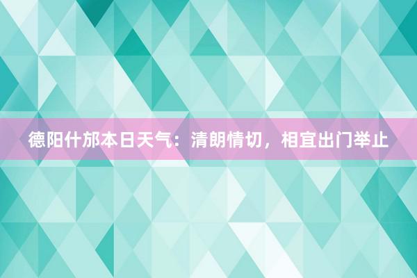 德阳什邡本日天气：清朗情切，相宜出门举止