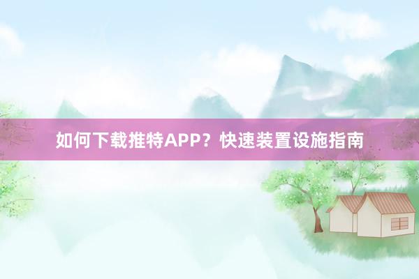 如何下载推特APP？快速装置设施指南